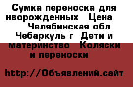 Сумка переноска для нворожденных › Цена ­ 600 - Челябинская обл., Чебаркуль г. Дети и материнство » Коляски и переноски   
